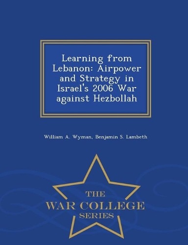 Learning from Lebanon: Airpower and Strategy in Israel's 2006 War against Hezbollah - War College Series