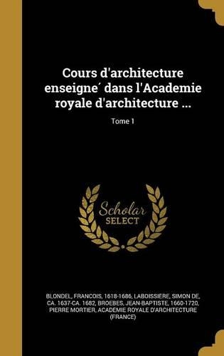 Cours D'Architecture Enseigne Dans L'Academie Royale D'Architecture ...; Tome 1