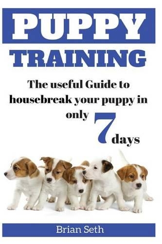 Puppy Training: The Useful Guide To Housebreak your Puppy in only 7 days(Puppy House Breaking, Puppy Housetraining, Positive Reinforcement, Obedience Training, Puppies)