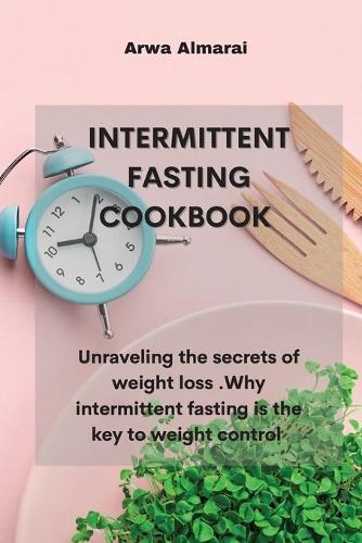 Intermittent Fasting Cookbook: Unraveling the secrets of weight loss . Why intermittent fasting is the key to weight control.