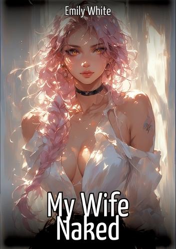 My Wife Naked: Hentai & Manga Illustrated Erotic Short Stories - A Steamy Collection of Hardcore, Naughty, and Dirty Sexual Fantasies