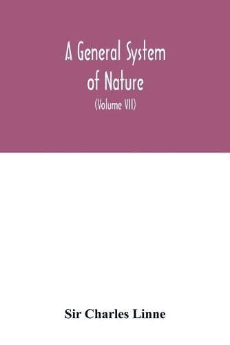 A general system of nature, through the three grand kingdoms of animals, vegetables, and minerals, Systematically Divided into their several classes, orders, Genera, Species, and Varieties, with their Habitations, Manners, Economy, Structure, and P