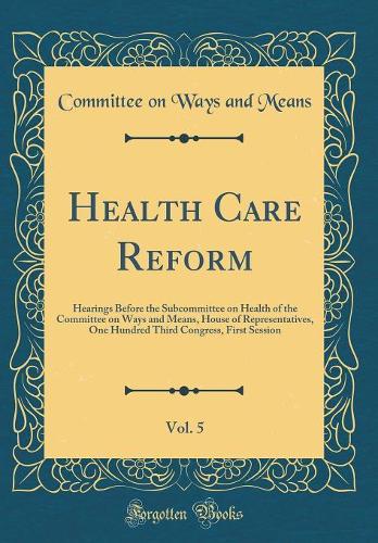 Health Care Reform, Vol. 5: Hearings Before the Subcommittee on Health of the Committee on Ways and Means, House of Representatives, One Hundred Third Congress, First Session (Classic Reprint)