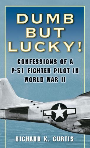 Dumb but Lucky: Confessions of a P-51 Fighter Pilot in World War II