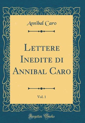 Lettere Inedite di Annibal Caro, Vol. 1 (Classic Reprint)