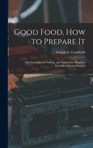 Good Food, How to Prepare It: The Principles of Cooking, and Nearly Five Hundred Carefully Selected Recipes
