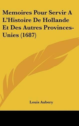 Memoires Pour Servir A L'Histoire De Hollande Et Des Autres Provinces-Unies (1687): (English)