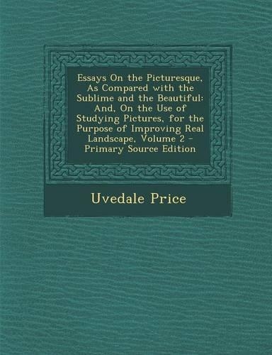 Essays on the Picturesque, as Compared with the Sublime and the Beautiful: And, on the Use of Studying Pictures, for the Purpose of Improving Real Landscape, Volume 2(English)