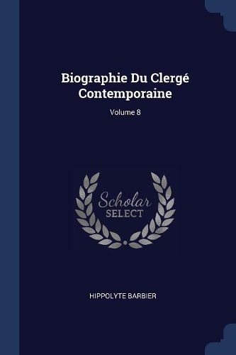 Biographie Du Clergé Contemporaine; Volume 8