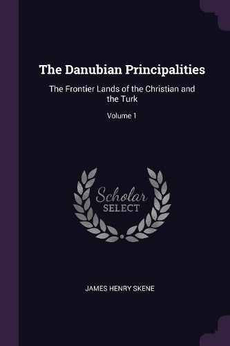 The Danubian Principalities: The Frontier Lands of the Christian and the Turk; Volume 1