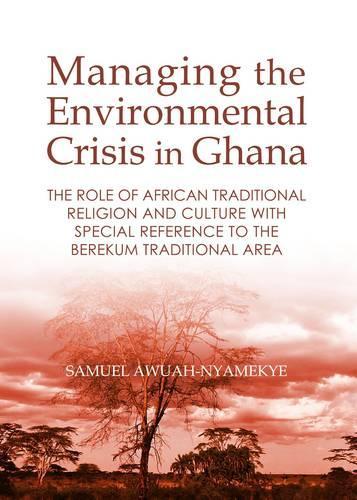 Managing the Environmental Crisis in Ghana: The Role of African Traditional Religion and Culture with special reference to the Berekum Traditional Area(English)
