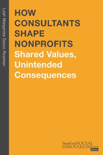 How Consultants Shape Nonprofits: Shared Values, Unintended Consequences(Stanford Social Innovation Review Books)