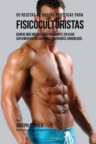 50 Recetas de Barras Proteicas Caseras Para Fisicoculturistas: Genere Mas Musculo Naturalmente Sin Usar Suplementos de Creatina O Esteroides Anabolicos(Spanish)