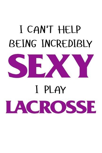 I Can't Help Being Incredibly Sexy I Play Lacrosse