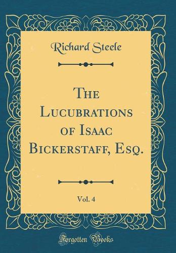 The Lucubrations of Isaac Bickerstaff, Esq., Vol. 4 (Classic Reprint)