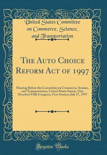 The Auto Choice Reform Act of 1997: Hearing Before the Committee on Commerce, Science, and Transportation, United States Senate, One Hundred Fifth Congress, First Session; July 17, 1997 (Classic Reprint)