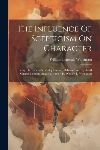 The Influence Of Scepticism On Character: Being The Sixteenth Fernley Lecture, Delivered At City Road Chapel, London, August 2, 1886 / By William L. Watkinson