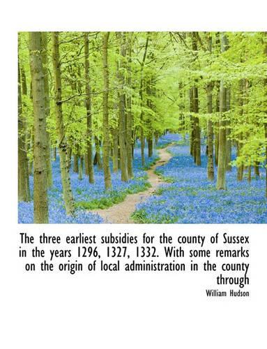 The Three Earliest Subsidies for the County of Sussex in the Years 1296, 1327, 1332. with Some Remar