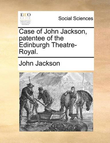 Case of John Jackson, Patentee of the Edinburgh Theatre-Royal.: (English)
