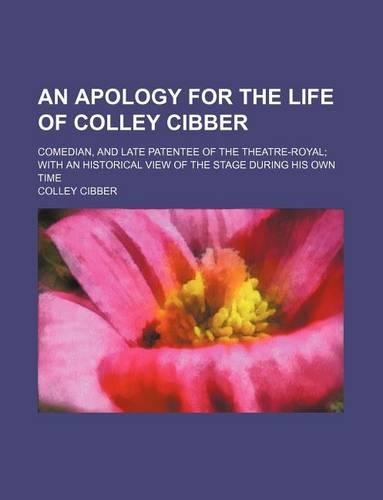 An Apology for the Life of Colley Cibber; Comedian, and Late Patentee of the Theatre-Royal with an Historical View of the Stage During His Own Time: (English)