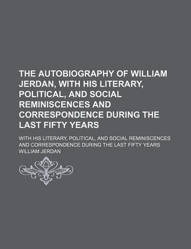 The Autobiography of William Jerdan, with His Literary, Political, and Social Reminiscences and Correspondence During the Last Fifty Years; With His Literary, Political, and Social Reminiscences and Correspondence During the Last Fifty Years: (English)