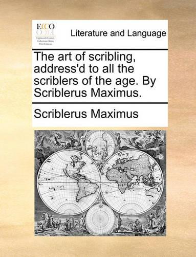 The Art of Scribling, Address'd to All the Scriblers of the Age. by Scriblerus Maximus.