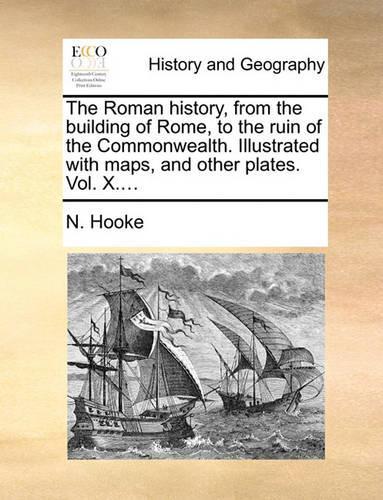 The Roman History, from the Building of Rome, to the Ruin of the Commonwealth. Illustrated with Maps, and Other Plates. Vol. X....