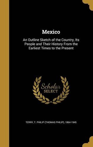 Mexico: An Outline Sketch of the Country, Its People and Their History From the Earliest Times to the Present