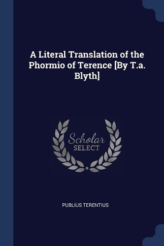 A Literal Translation of the Phormio of Terence [By T.a. Blyth]