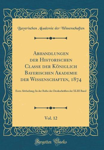 Abhandlungen Der Historischen Classe Der Königlich Bayerischen Akademie Der Wissenschaften, 1874, Vol. 12