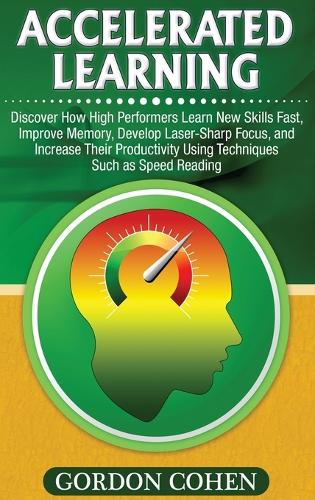 Accelerated Learning: Discover How High Performers Learn New Skills Fast, Improve Memory, Develop Laser-Sharp Focus, and Increase Their Productivity Using Techniques Such