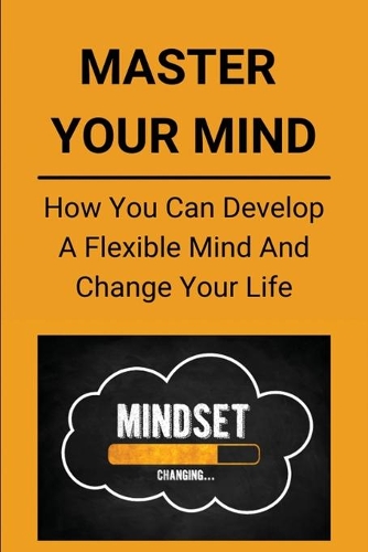 Master Your Mind: How You Can Develop A Flexible Mind And Change Your Life: Brain Plasticity