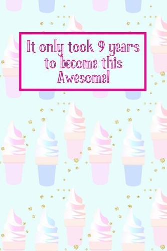 It Only Took 9 Years to Become This Awesome!: Ice Creams -Nine 9 Yr Old Girl Journal Ideas Notebook - Gift Idea for 9th Happy Birthday Present Note Book Preteen Tween Basket Christmas Stocking S