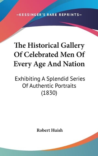 The Historical Gallery Of Celebrated Men Of Every Age And Nation: Exhibiting A Splendid Series Of Authentic Portraits (1830)