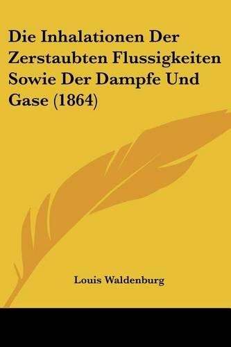 Die Inhalationen Der Zerstaubten Flussigkeiten Sowie Der Dampfe Und Gase (1864): (German)