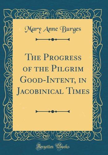 The Progress of the Pilgrim Good-Intent, in Jacobinical Times (Classic Reprint)