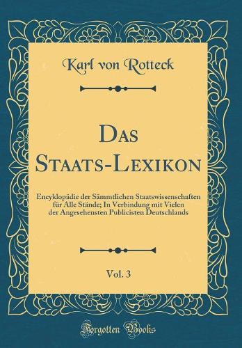 Das Staats-Lexikon, Vol. 3: EncyklopÃ¤die Der SÃ¤mmtlichen Staatswissenschaften FÃ¼r Alle StÃ¤nde; In Verbindung Mit Vielen Der Angesehensten Publicisten Deutschlands (Classic Reprint)