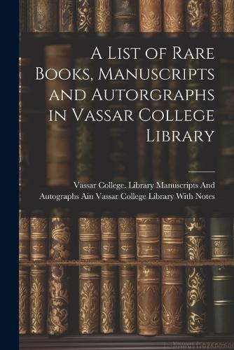A List of Rare Books, Manuscripts and Autorgraphs in Vassar College Library