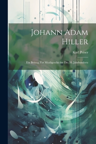 Johann Adam Hiller: Ein Beitrag Zur Musikgeschichte Des 18. Jahrhunderts
