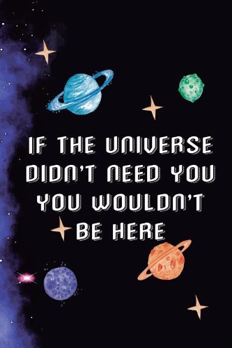 If The Universe Didn't Need You You Wouldn't Be Here