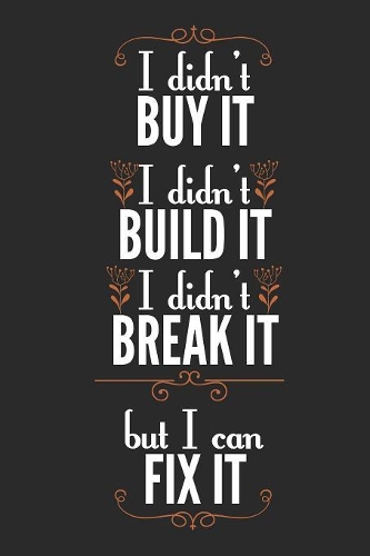 I Didn't Buy It I Didn't Build It I Didn't Break It But I Can Fix It