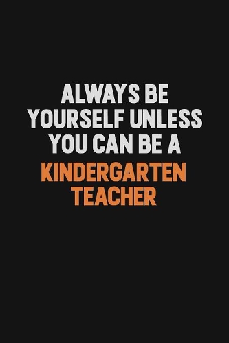 Always Be Yourself Unless You can Be A Kindergarten teacher