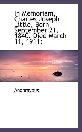 In Memoriam, Charles Joseph Little, Born September 21, 1840, Died March 11, 1911;