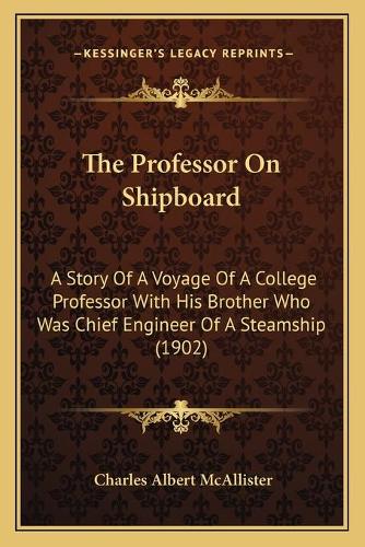 The Professor On Shipboard: A Story Of A Voyage Of A College Professor With His Brother Who Was Chief Engineer Of A Steamship (1902)