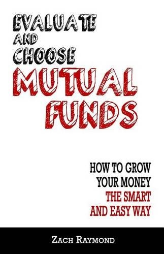 Mutual Funds: Evaluate and Choose Mutual Funds: How to Grow Your Money the Smart and Easy Way: The Ultimate Beginner's Guide - Everything You Need To Know To Get 
