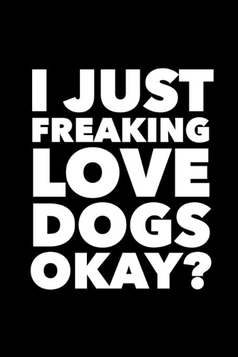 I Just Freaking Love Dogs Okay?