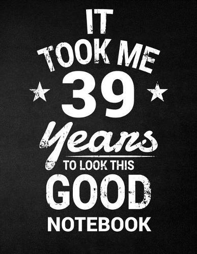 It Took Me 39 Years To Look This Good Notebook: 39th Birthday Gift - Blank Line Composition Notebook and Birthday Journal for 39 Year Old, Black Notebook Gift, Funny Birthday Quote (8.5 x 11 - 110