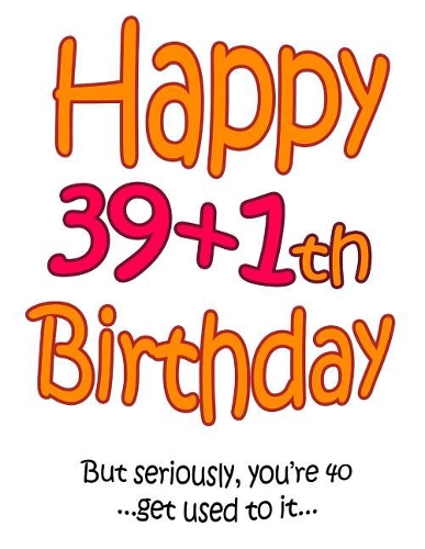 Happy 39+1th Birthday: Say Happy 40th Birthday in a Funny Way! Birthday Book to Use as a Journal or Notebook. Way Better Than a Birthday Card!