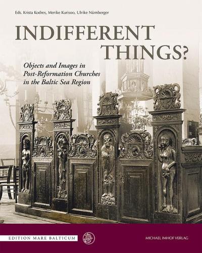 Indifferent Things?: Objects and Images in Post-Reformation Churches in the Baltic Sea Region(Edition Mare Balticum)