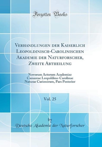 Verhandlungen der Kaiserlich Leopoldinisch-Carolinischen Akademie der Naturforscher, Zweite Abtheilung, Vol. 25: Novorum Actorum Academiae Caesareae Leopoldino-Carolinae Naturae Curiosorum, Pars Posterior (Classic Reprint)